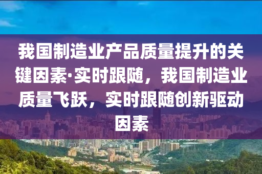 我國(guó)制造業(yè)產(chǎn)品質(zhì)量提升的關(guān)鍵因素·實(shí)時(shí)跟隨，我國(guó)制造業(yè)質(zhì)量飛躍，實(shí)時(shí)跟隨創(chuàng)新驅(qū)動(dòng)因素