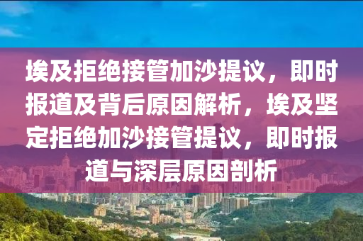 埃及拒絕接管加沙提議，即時報道及背后原因解析，埃及堅定拒絕加沙接管提議，即時報道與深層原因剖析