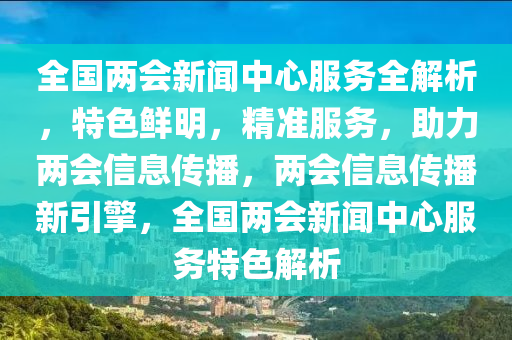 全國(guó)兩會(huì)新聞中心服務(wù)全解析，特色鮮明，精準(zhǔn)服務(wù)，助力兩會(huì)信息傳播，兩會(huì)信息傳播新引擎，全國(guó)兩會(huì)新聞中心服務(wù)特色解析