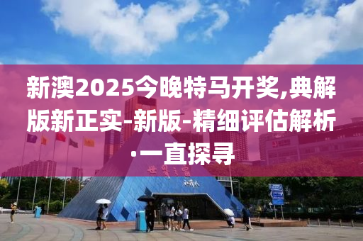 新澳2025今晚特馬開獎,典解版新正實(shí)-新版-精細(xì)評估解析·一直探尋