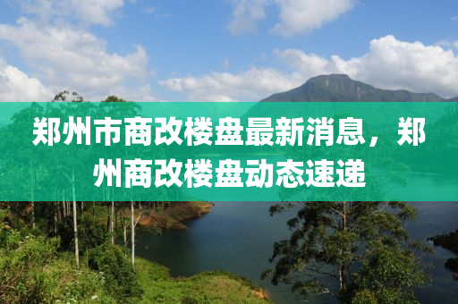 鄭州市商改樓盤最新消息，鄭州商改樓盤動(dòng)態(tài)速遞