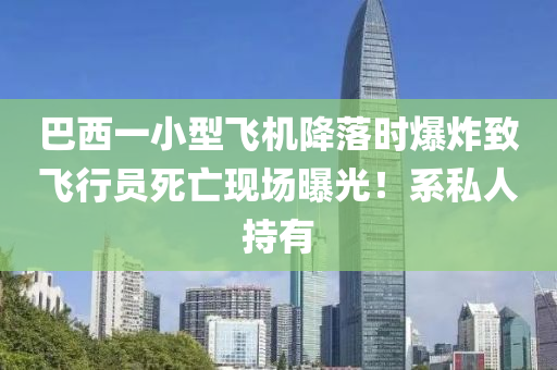 巴西一小型飛機降落時爆炸致飛行員死亡現(xiàn)場曝光！系私人持有