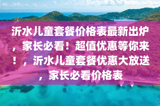 沂水兒童套餐價(jià)格表最新出爐，家長(zhǎng)必看！超值優(yōu)惠等你來！，沂水兒童套餐優(yōu)惠大放送，家長(zhǎng)必看價(jià)格表