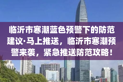 臨沂市寒潮藍(lán)色預(yù)警下的防范建議·馬上推送，臨沂市寒潮預(yù)警來襲，緊急推送防范攻略！