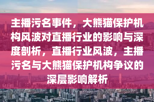 主播污名事件，大熊貓保護機構風波對直播行業(yè)的影響與深度剖析，直播行業(yè)風波，主播污名與大熊貓保護機構爭議的深層影響解析