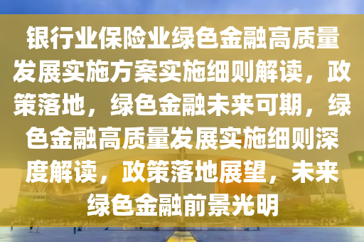 銀行業(yè)保險業(yè)綠色金融高質(zhì)量發(fā)展實施方案實施細則解讀，政策落地，綠色金融未來可期，綠色金融高質(zhì)量發(fā)展實施細則深度解讀，政策落地展望，未來綠色金融前景光明