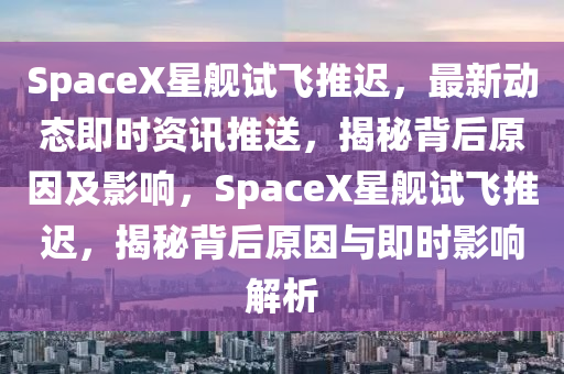SpaceX星艦試飛推遲，最新動態(tài)即時資訊推送，揭秘背后原因及影響，SpaceX星艦試飛推遲，揭秘背后原因與即時影響解析