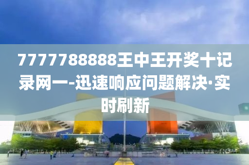 7777788888王中王開獎十記錄網(wǎng)一-迅速響應問題解決·實時刷新