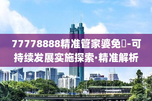 77778888精準管家婆免費-可持續(xù)發(fā)展實施探索·精準解析