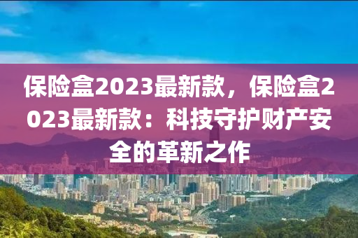 保險盒2023最新款，保險盒2023最新款：科技守護財產(chǎn)安全的革新之作