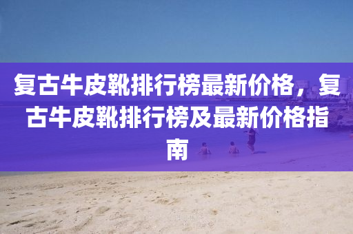 復古牛皮靴排行榜最新價格，復古牛皮靴排行榜及最新價格指南