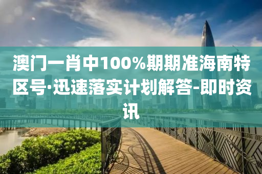 澳門一肖中100%期期準海南特區(qū)號·迅速落實計劃解答-即時資訊