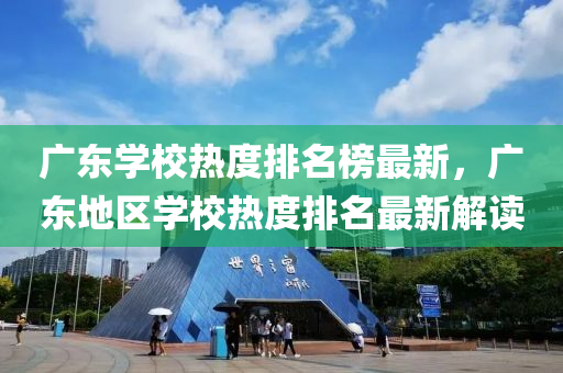 廣東學(xué)校熱度排名榜最新，廣東地區(qū)學(xué)校熱度排名最新解讀