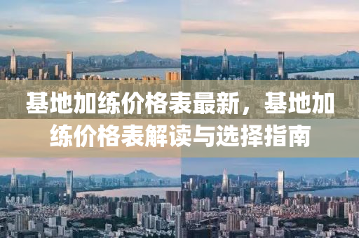基地加練價(jià)格表最新，基地加練價(jià)格表解讀與選擇指南