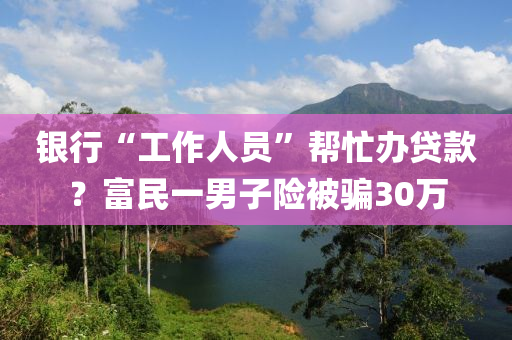 銀行“工作人員”幫忙辦貸款？富民一男子險(xiǎn)被騙30萬