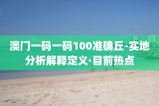 澳門一碼一碼100準(zhǔn)確丘-實(shí)地分析解釋定義·目前熱點(diǎn)