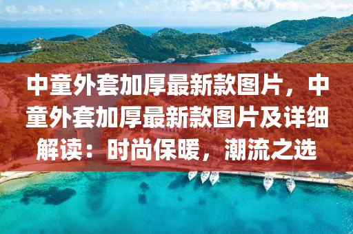中童外套加厚最新款圖片，中童外套加厚最新款圖片及詳細(xì)解讀：時(shí)尚保暖，潮流之選