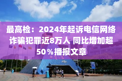 最高檢：2024年起訴電信網(wǎng)絡(luò)詐騙犯罪近8萬人 同比增加超50％播報文章