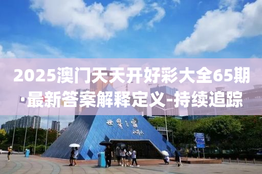2025澳門天天開好彩大全65期·最新答案解釋定義-持續(xù)追蹤