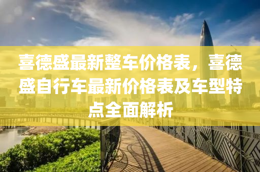 喜德盛最新整車(chē)價(jià)格表，喜德盛自行車(chē)最新價(jià)格表及車(chē)型特點(diǎn)全面解析