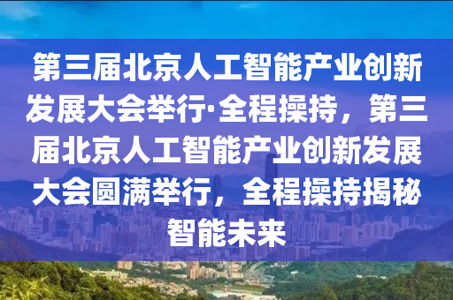 第三屆北京人工智能產(chǎn)業(yè)創(chuàng)新發(fā)展大會(huì)舉行·全程操持，第三屆北京人工智能產(chǎn)業(yè)創(chuàng)新發(fā)展大會(huì)圓滿舉行，全程操持揭秘智能未來(lái)