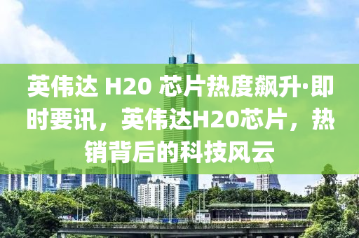英偉達(dá) H20 芯片熱度飆升·即時(shí)要訊，英偉達(dá)H20芯片，熱銷背后的科技風(fēng)云