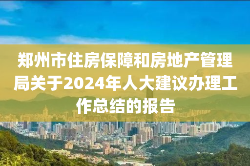 鄭州市住房保障和房地產(chǎn)管理局關(guān)于2024年人大建議辦理工作總結(jié)的報告