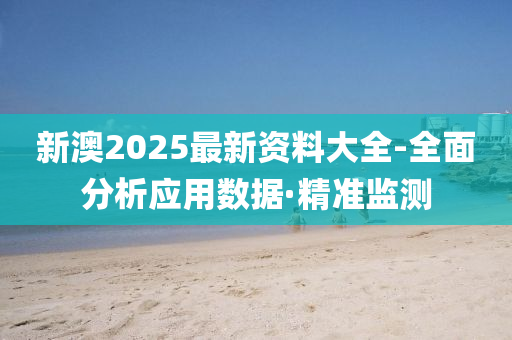 新澳2025最新資料大全-全面分析應用數(shù)據(jù)·精準監(jiān)測