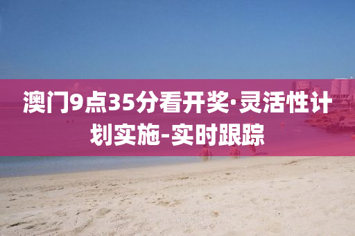 澳門9點35分看開獎·靈活性計劃實施-實時跟蹤