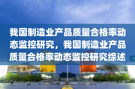 我國(guó)制造業(yè)產(chǎn)品質(zhì)量合格率動(dòng)態(tài)監(jiān)控研究，我國(guó)制造業(yè)產(chǎn)品質(zhì)量合格率動(dòng)態(tài)監(jiān)控研究綜述