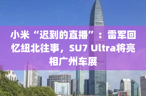 小米“遲到的直播”：雷軍回憶紐北往事，SU7 Ultra將亮相廣州車展