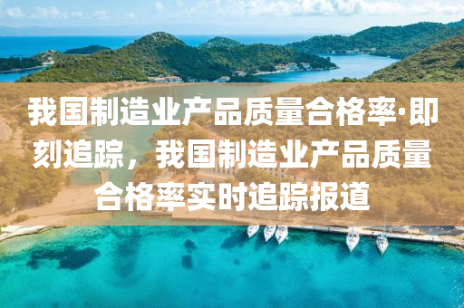 我國(guó)制造業(yè)產(chǎn)品質(zhì)量合格率·即刻追蹤，我國(guó)制造業(yè)產(chǎn)品質(zhì)量合格率實(shí)時(shí)追蹤報(bào)道