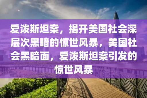 愛潑斯坦案，揭開美國社會深層次黑暗的驚世風(fēng)暴，美國社會黑暗面，愛潑斯坦案引發(fā)的驚世風(fēng)暴