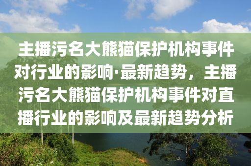 主播污名大熊貓保護機構(gòu)事件對行業(yè)的影響·最新趨勢，主播污名大熊貓保護機構(gòu)事件對直播行業(yè)的影響及最新趨勢分析