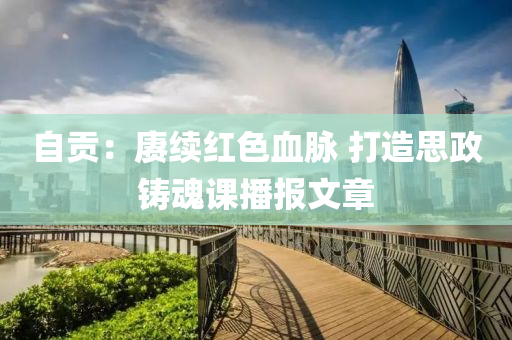 自貢：賡續(xù)紅色血脈 打造思政鑄魂課播報(bào)文章