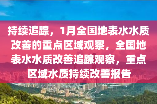 持續(xù)追蹤，1月全國地表水水質(zhì)改善的重點(diǎn)區(qū)域觀察，全國地表水水質(zhì)改善追蹤觀察，重點(diǎn)區(qū)域水質(zhì)持續(xù)改善報(bào)告