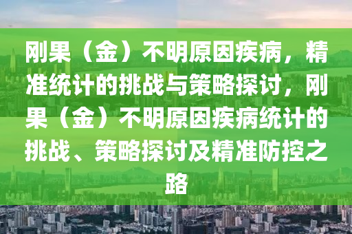 剛果（金）不明原因疾病，精準(zhǔn)統(tǒng)計(jì)的挑戰(zhàn)與策略探討，剛果（金）不明原因疾病統(tǒng)計(jì)的挑戰(zhàn)、策略探討及精準(zhǔn)防控之路