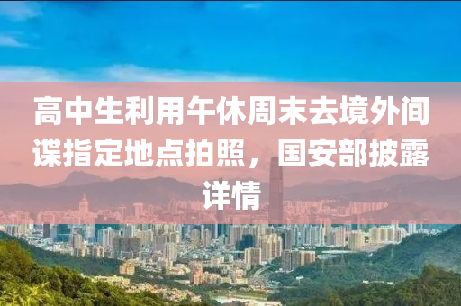高中生利用午休周末去境外間諜指定地點(diǎn)拍照，國安部披露詳情
