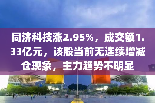 同濟科技漲2.95%，成交額1.33億元，該股當(dāng)前無連續(xù)增減倉現(xiàn)象，主力趨勢不明顯