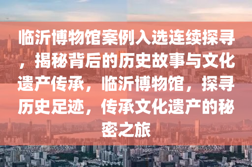 臨沂博物館案例入選連續(xù)探尋，揭秘背后的歷史故事與文化遺產傳承，臨沂博物館，探尋歷史足跡，傳承文化遺產的秘密之旅