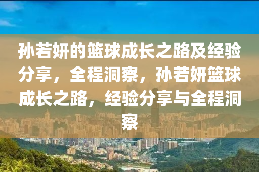 孫若妍的籃球成長(zhǎng)之路及經(jīng)驗(yàn)分享，全程洞察，孫若妍籃球成長(zhǎng)之路，經(jīng)驗(yàn)分享與全程洞察
