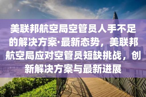 美聯(lián)邦航空局空管員人手不足的解決方案·最新態(tài)勢(shì)，美聯(lián)邦航空局應(yīng)對(duì)空管員短缺挑戰(zhàn)，創(chuàng)新解決方案與最新進(jìn)展