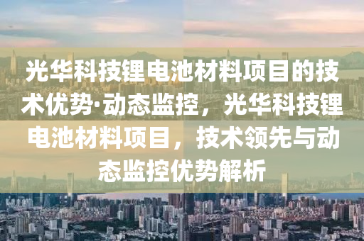 光華科技鋰電池材料項目的技術(shù)優(yōu)勢·動態(tài)監(jiān)控，光華科技鋰電池材料項目，技術(shù)領(lǐng)先與動態(tài)監(jiān)控優(yōu)勢解析