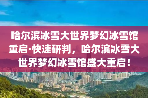 哈爾濱冰雪大世界夢幻冰雪館重啟·快速研判，哈爾濱冰雪大世界夢幻冰雪館盛大重啟！