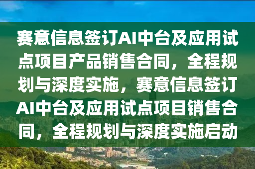 賽意信息簽訂AI中臺(tái)及應(yīng)用試點(diǎn)項(xiàng)目產(chǎn)品銷售合同，全程規(guī)劃與深度實(shí)施，賽意信息簽訂AI中臺(tái)及應(yīng)用試點(diǎn)項(xiàng)目銷售合同，全程規(guī)劃與深度實(shí)施啟動(dòng)