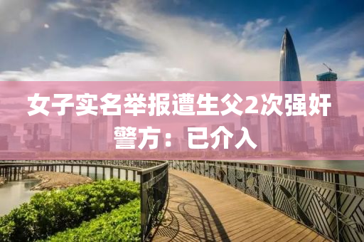 女子實(shí)名舉報(bào)遭生父2次強(qiáng)奸  警方：已介入