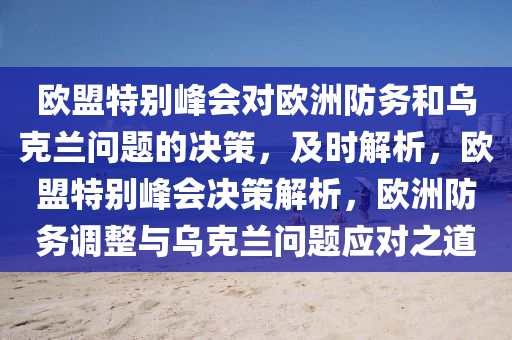 歐盟特別峰會(huì)對歐洲防務(wù)和烏克蘭問題的決策，及時(shí)解析，歐盟特別峰會(huì)決策解析，歐洲防務(wù)調(diào)整與烏克蘭問題應(yīng)對之道