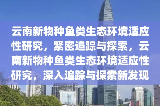 云南新物種魚類生態(tài)環(huán)境適應(yīng)性研究，緊密追蹤與探索，云南新物種魚類生態(tài)環(huán)境適應(yīng)性研究，深入追蹤與探索新發(fā)現(xiàn)