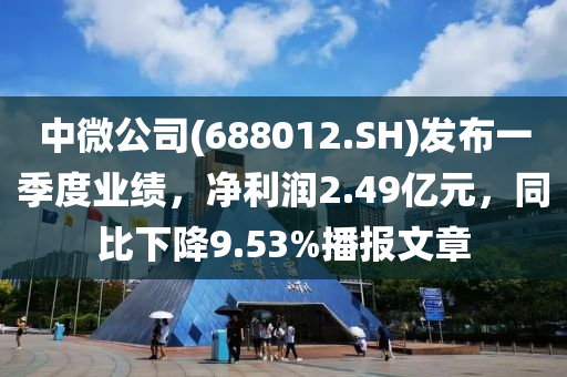 中微公司(688012.SH)發(fā)布一季度業(yè)績(jī)，凈利潤(rùn)2.49億元，同比下降9.53%播報(bào)文章