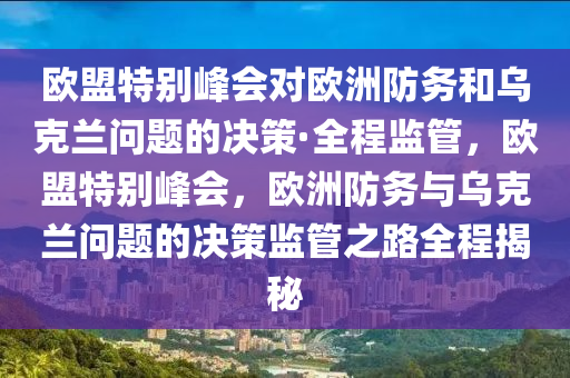 歐盟特別峰會(huì)對(duì)歐洲防務(wù)和烏克蘭問題的決策·全程監(jiān)管，歐盟特別峰會(huì)，歐洲防務(wù)與烏克蘭問題的決策監(jiān)管之路全程揭秘